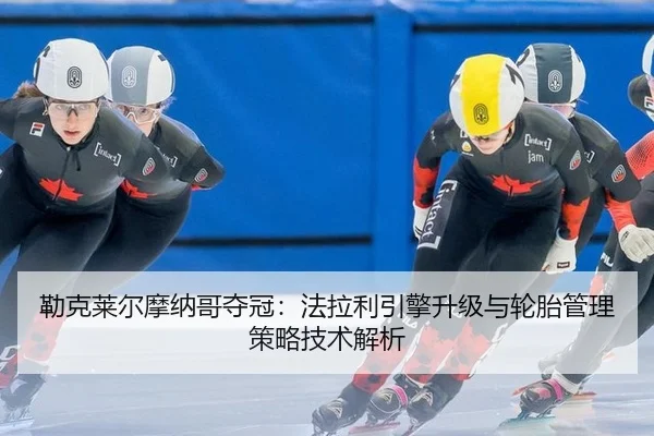 勒克莱尔摩纳哥夺冠：法拉利引擎升级与轮胎管理策略技术解析