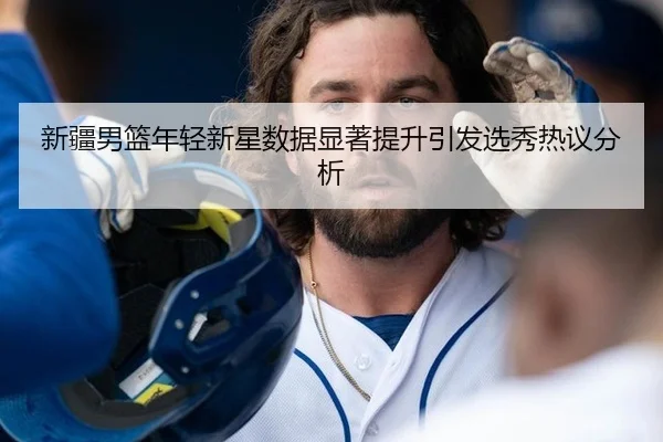 新疆男篮年轻新星数据显著提升引发选秀热议分析