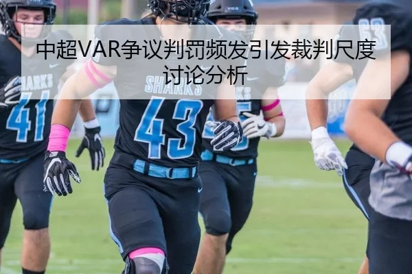 中超VAR争议判罚频发引发裁判尺度讨论分析